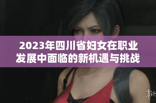 2023年四川省妇女在职业发展中面临的新机遇与挑战