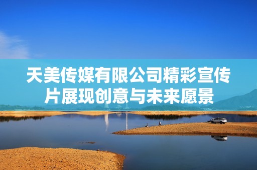 天美传媒有限公司精彩宣传片展现创意与未来愿景