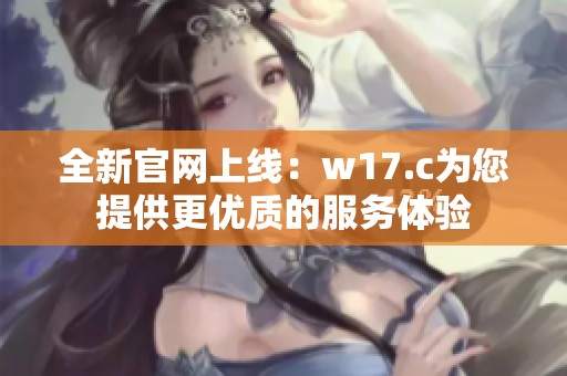 全新官网上线：w17.c为您提供更优质的服务体验