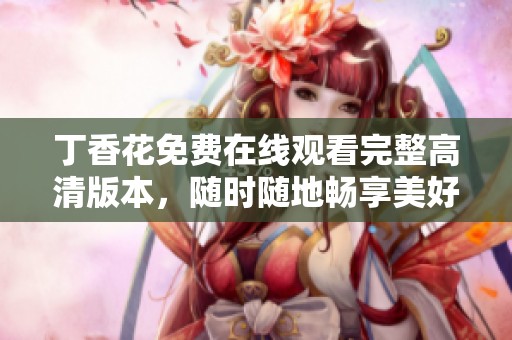 丁香花免费在线观看完整高清版本，随时随地畅享美好影视体验