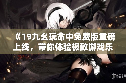 《19九幺玩命中免费版重磅上线，带你体验极致游戏乐趣》