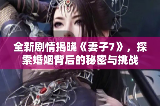 全新剧情揭晓《妻子7》，探索婚姻背后的秘密与挑战