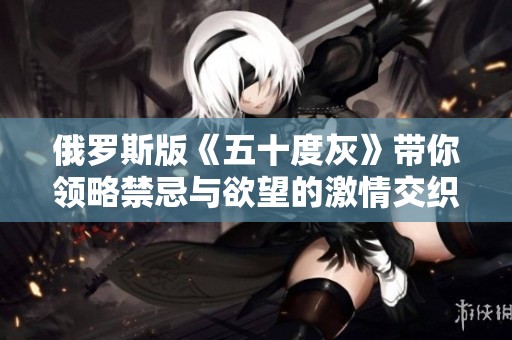 俄罗斯版《五十度灰》带你领略禁忌与欲望的激情交织
