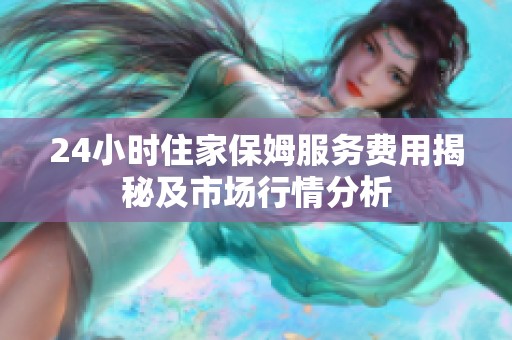 24小时住家保姆服务费用揭秘及市场行情分析