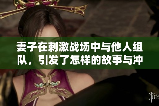 妻子在刺激战场中与他人组队，引发了怎样的故事与冲突