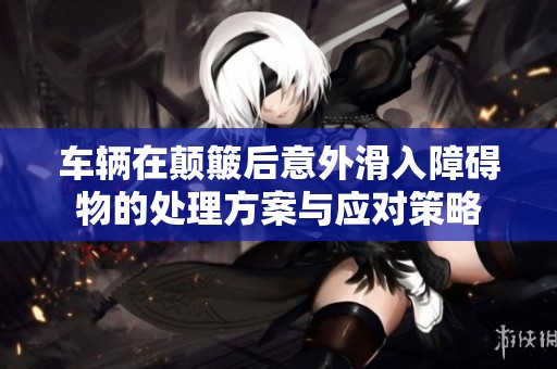 车辆在颠簸后意外滑入障碍物的处理方案与应对策略