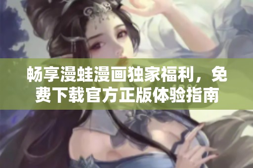 畅享漫蛙漫画独家福利，免费下载官方正版体验指南