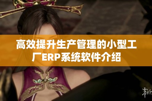高效提升生产管理的小型工厂ERP系统软件介绍