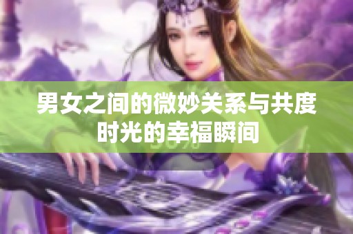 男女之间的微妙关系与共度时光的幸福瞬间