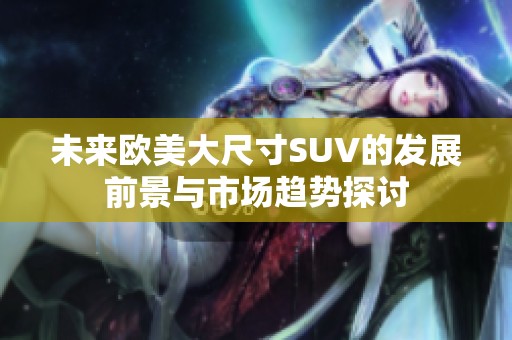 未来欧美大尺寸SUV的发展前景与市场趋势探讨