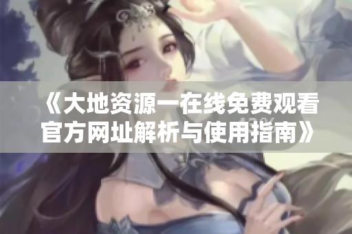 《大地资源一在线免费观看官方网址解析与使用指南》