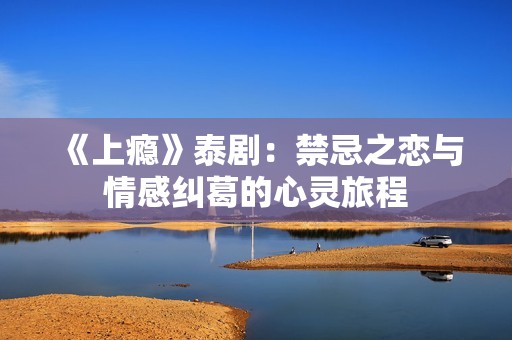 《上瘾》泰剧：禁忌之恋与情感纠葛的心灵旅程