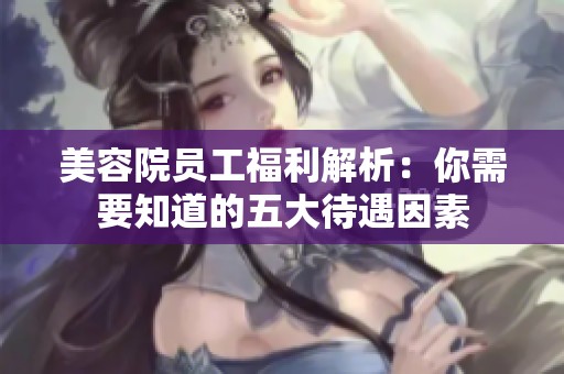 美容院员工福利解析：你需要知道的五大待遇因素