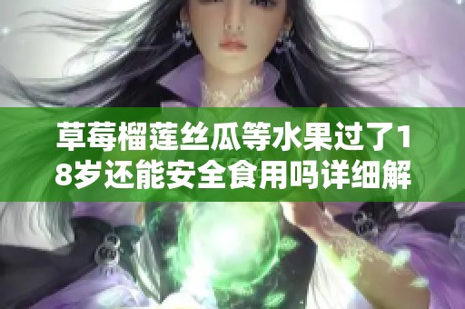 草莓榴莲丝瓜等水果过了18岁还能安全食用吗详细解析