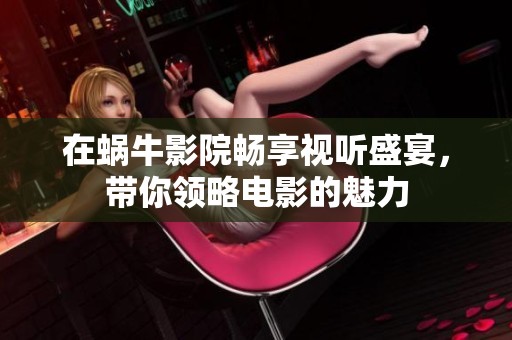 在蜗牛影院畅享视听盛宴，带你领略电影的魅力