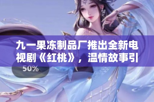 九一果冻制品厂推出全新电视剧《红桃》，温情故事引发共鸣