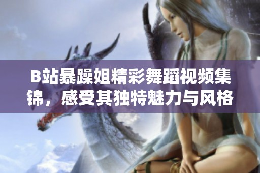 B站暴躁姐精彩舞蹈视频集锦，感受其独特魅力与风格