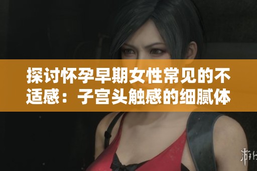 探讨怀孕早期女性常见的不适感：子宫头触感的细腻体验
