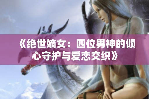 《绝世嫡女：四位男神的倾心守护与爱恋交织》