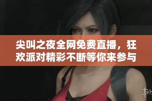 尖叫之夜全网免费直播，狂欢派对精彩不断等你来参与
