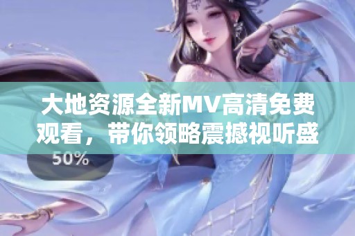 大地资源全新MV高清免费观看，带你领略震撼视听盛宴