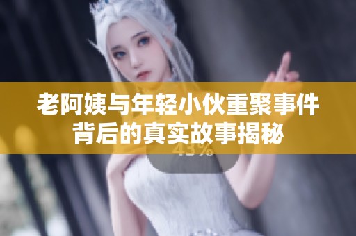 老阿姨与年轻小伙重聚事件背后的真实故事揭秘