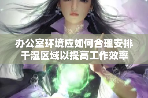办公室环境应如何合理安排干湿区域以提高工作效率