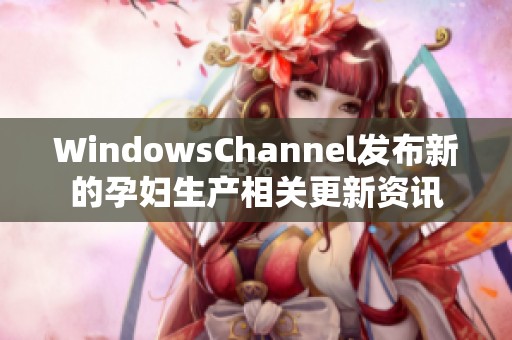 WindowsChannel发布新的孕妇生产相关更新资讯
