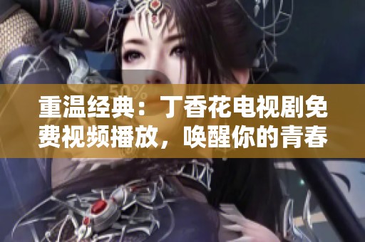 重温经典：丁香花电视剧免费视频播放，唤醒你的青春回忆
