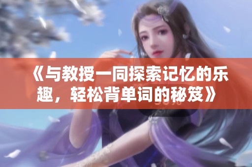 《与教授一同探索记忆的乐趣，轻松背单词的秘笈》