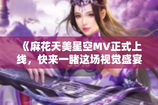 《麻花天美星空MV正式上线，快来一睹这场视觉盛宴》