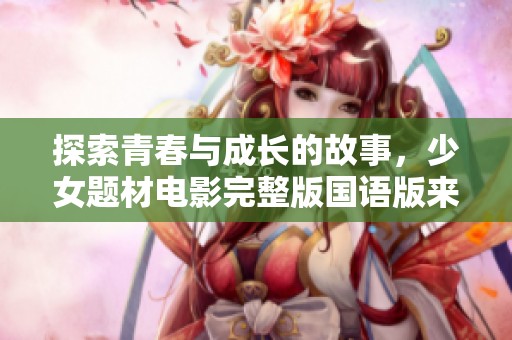 探索青春与成长的故事，少女题材电影完整版国语版来袭