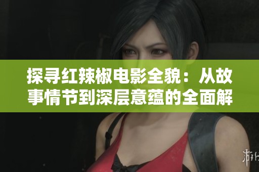 探寻红辣椒电影全貌：从故事情节到深层意蕴的全面解析
