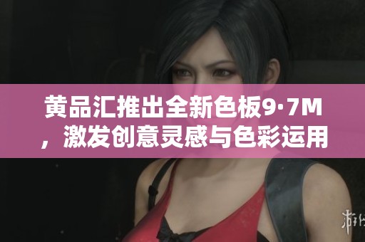 黄品汇推出全新色板9·7M，激发创意灵感与色彩运用探讨