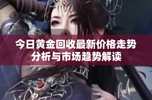今日黄金回收最新价格走势分析与市场趋势解读
