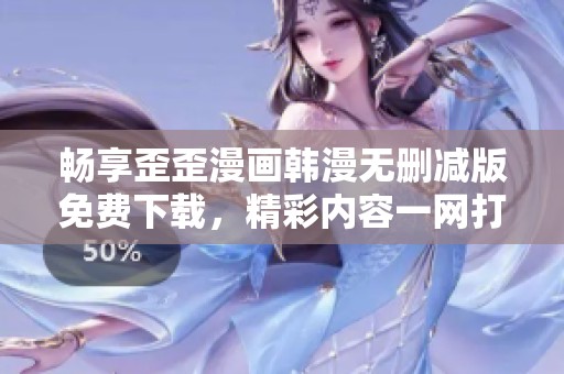 畅享歪歪漫画韩漫无删减版免费下载，精彩内容一网打尽