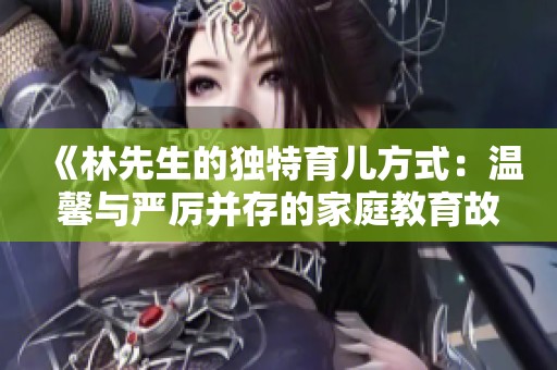 《林先生的独特育儿方式：温馨与严厉并存的家庭教育故事》