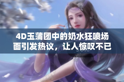 4D玉蒲团中的奶水狂喷场面引发热议，让人惊叹不已