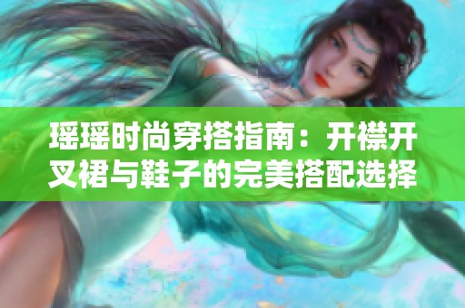 瑶瑶时尚穿搭指南：开襟开叉裙与鞋子的完美搭配选择