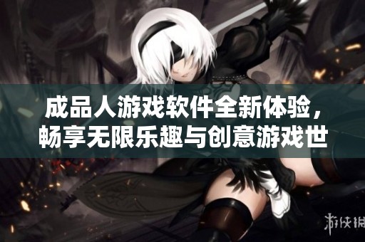 成品人游戏软件全新体验，畅享无限乐趣与创意游戏世界