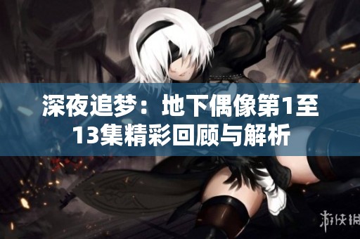 深夜追梦：地下偶像第1至13集精彩回顾与解析