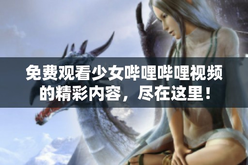 免费观看少女哔哩哔哩视频的精彩内容，尽在这里！