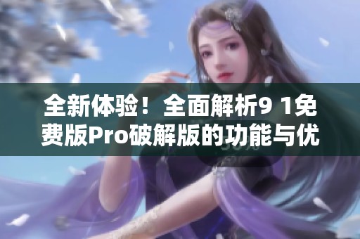 全新体验！全面解析9 1免费版Pro破解版的功能与优势