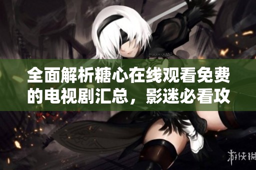 全面解析糖心在线观看免费的电视剧汇总，影迷必看攻略