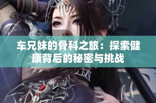 车兄妹的骨科之旅：探索健康背后的秘密与挑战