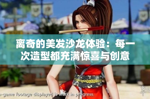 离奇的美发沙龙体验：每一次造型都充满惊喜与创意