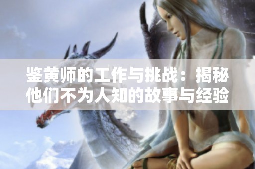 鉴黄师的工作与挑战：揭秘他们不为人知的故事与经验