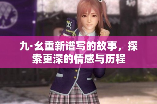 九·幺重新谱写的故事，探索更深的情感与历程