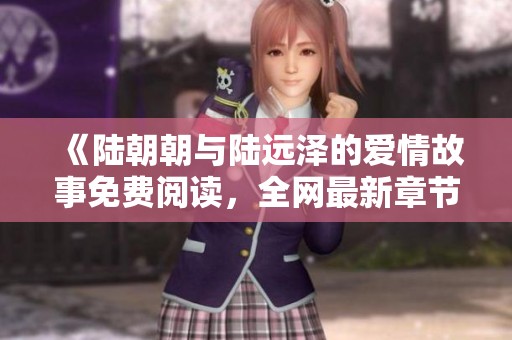 《陆朝朝与陆远泽的爱情故事免费阅读，全网最新章节赏析》