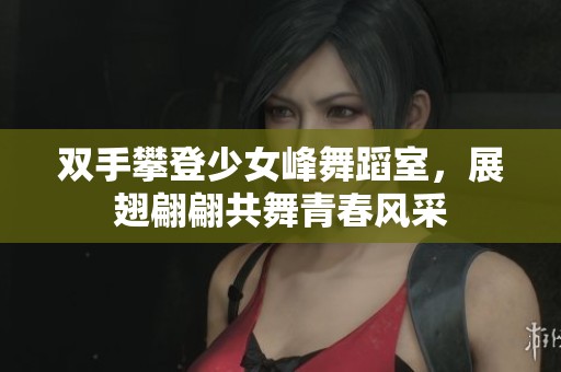 双手攀登少女峰舞蹈室，展翅翩翩共舞青春风采